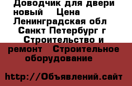 Доводчик для двери новый  › Цена ­ 1 100 - Ленинградская обл., Санкт-Петербург г. Строительство и ремонт » Строительное оборудование   